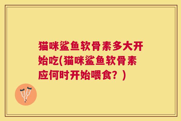 猫咪鲨鱼软骨素多大开始吃(猫咪鲨鱼软骨素应何时开始喂食？)