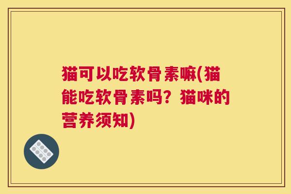 猫可以吃软骨素嘛(猫能吃软骨素吗？猫咪的营养须知)