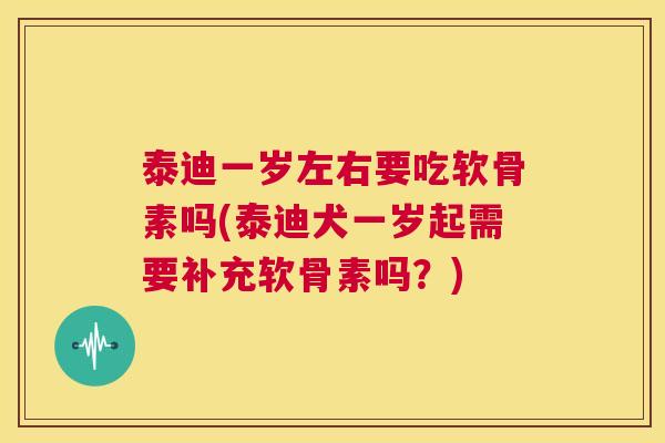 泰迪一岁左右要吃软骨素吗(泰迪犬一岁起需要补充软骨素吗？)