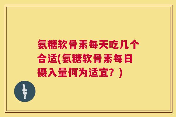 氨糖软骨素每天吃几个合适(氨糖软骨素每日摄入量何为适宜？)