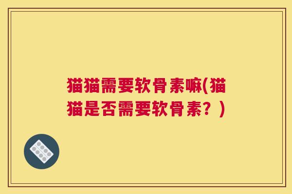 猫猫需要软骨素嘛(猫猫是否需要软骨素？)