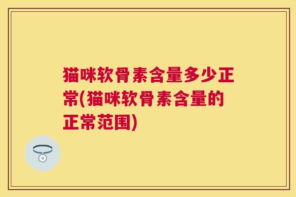 猫咪软骨素含量多少正常(猫咪软骨素含量的正常范围)