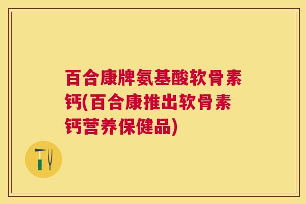 百合康牌氨基酸软骨素钙(百合康推出软骨素钙营养保健品)