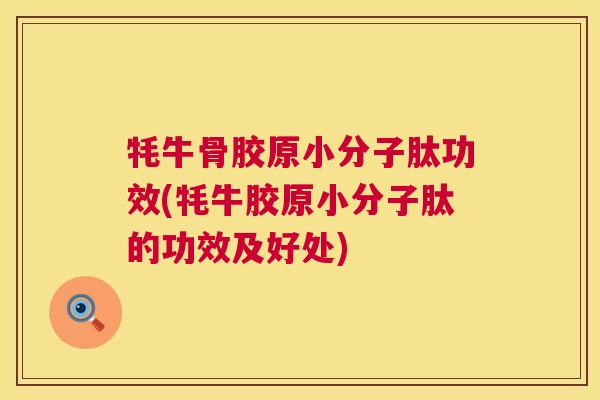 牦牛骨胶原小分子肽功效(牦牛胶原小分子肽的功效及好处)