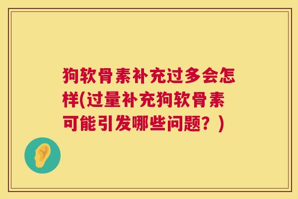 狗软骨素补充过多会怎样(过量补充狗软骨素可能引发哪些问题？)