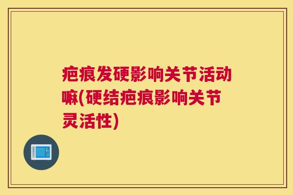 疤痕发硬影响关节活动嘛(硬结疤痕影响关节灵活性)