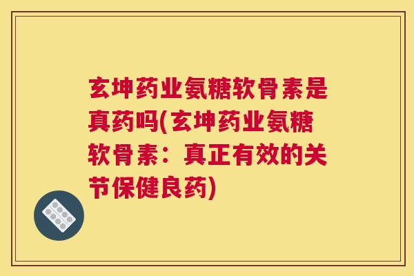 玄坤药业氨糖软骨素是真药吗(玄坤药业氨糖软骨素：真正有效的关节保健良药)