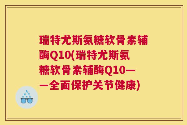 瑞特尤斯氨糖软骨素辅酶Q10(瑞特尤斯氨糖软骨素辅酶Q10——全面保护关节健康)