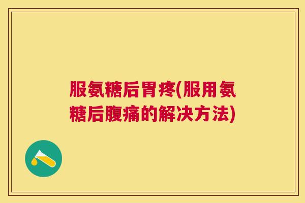 服氨糖后胃疼(服用氨糖后腹痛的解决方法)