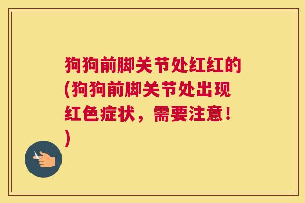 狗狗前脚关节处红红的(狗狗前脚关节处出现红色症状，需要注意！)