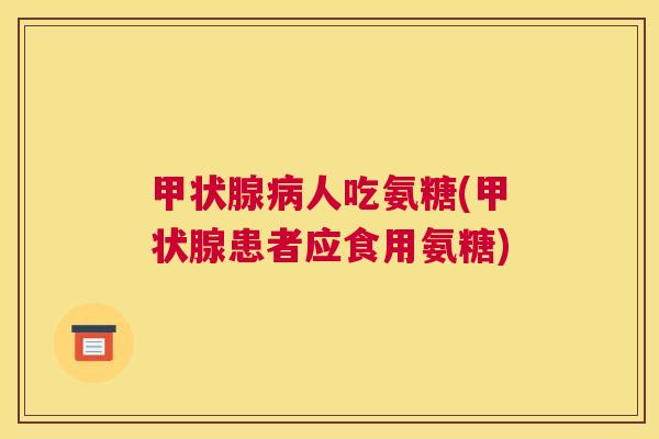 甲状腺病人吃氨糖(甲状腺患者应食用氨糖)