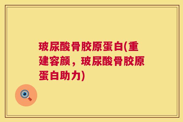 玻尿酸骨胶原蛋白(重建容颜，玻尿酸骨胶原蛋白助力)