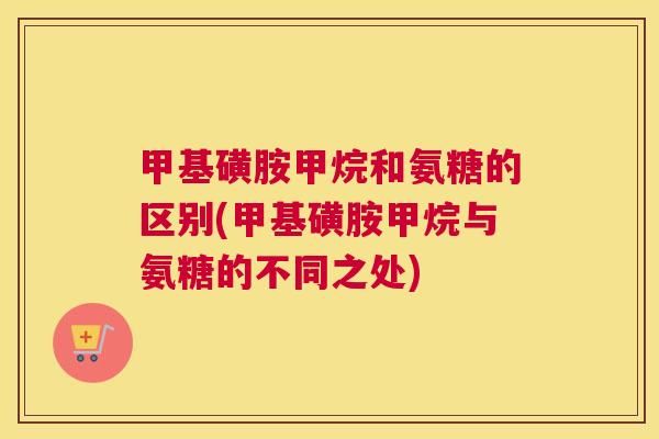 甲基磺胺甲烷和氨糖的区别(甲基磺胺甲烷与氨糖的不同之处)