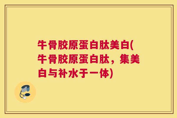 牛骨胶原蛋白肽美白(牛骨胶原蛋白肽，集美白与补水于一体)