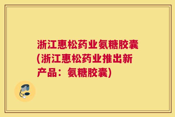 浙江惠松药业氨糖胶囊(浙江惠松药业推出新产品：氨糖胶囊)