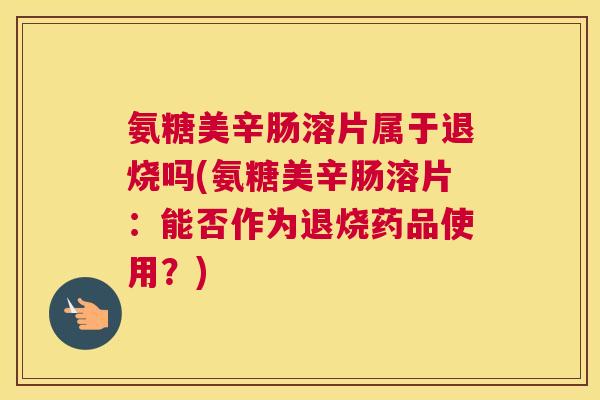 氨糖美辛肠溶片属于退烧吗(氨糖美辛肠溶片：能否作为退烧药品使用？)