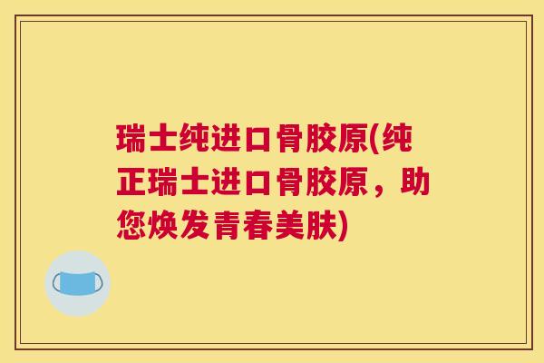 瑞士纯进口骨胶原(纯正瑞士进口骨胶原，助您焕发青春美肤)