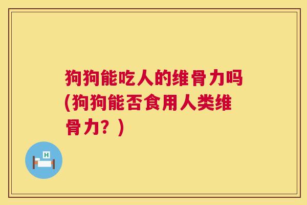 狗狗能吃人的维骨力吗(狗狗能否食用人类维骨力？)