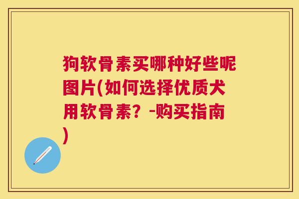 狗软骨素买哪种好些呢图片(如何选择优质犬用软骨素？-购买指南)