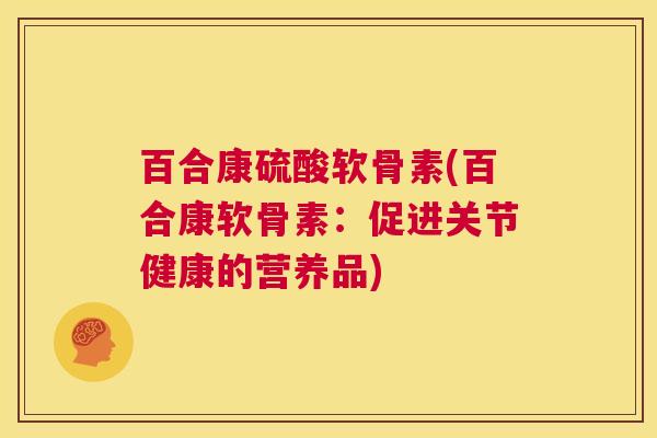 百合康硫酸软骨素(百合康软骨素：促进关节健康的营养品)