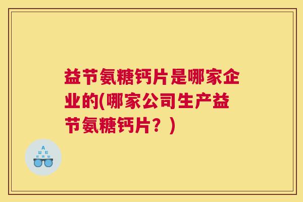 益节氨糖钙片是哪家企业的(哪家公司生产益节氨糖钙片？)