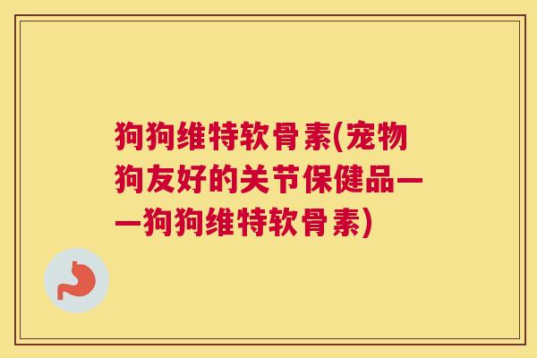 狗狗维特软骨素(宠物狗友好的关节保健品——狗狗维特软骨素)