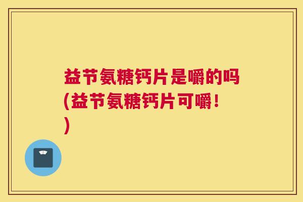 益节氨糖钙片是嚼的吗(益节氨糖钙片可嚼！)