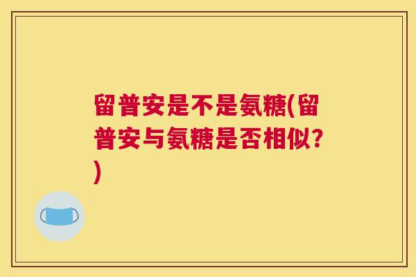 留普安是不是氨糖(留普安与氨糖是否相似？)