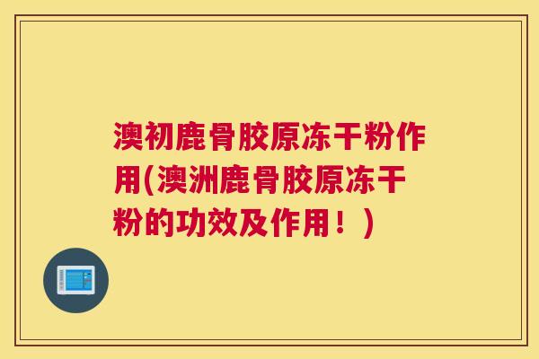 澳初鹿骨胶原冻干粉作用(澳洲鹿骨胶原冻干粉的功效及作用！)