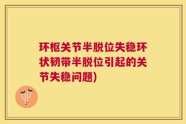 环枢关节半脱位失稳环状韧带半脱位引起的关节失稳问题)