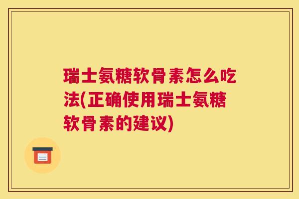 瑞士氨糖软骨素怎么吃法(正确使用瑞士氨糖软骨素的建议)