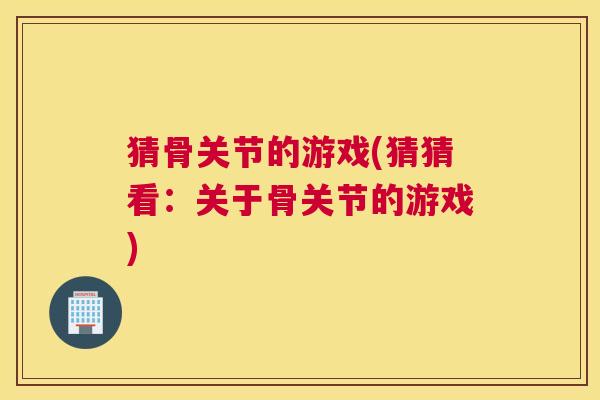 猜骨关节的游戏(猜猜看：关于骨关节的游戏)