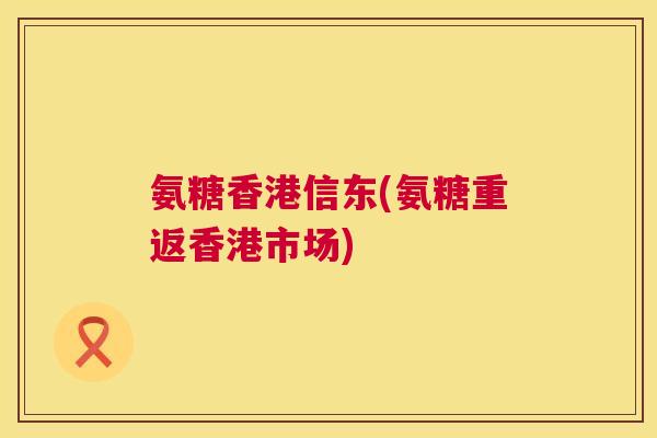 氨糖香港信东(氨糖重返香港市场)