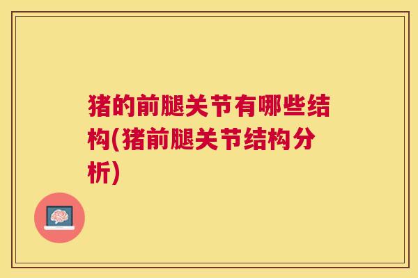 猪的前腿关节有哪些结构(猪前腿关节结构分析)