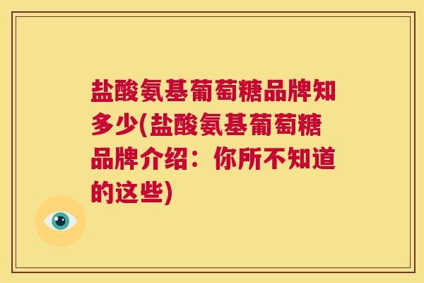 盐酸氨基葡萄糖品牌知多少(盐酸氨基葡萄糖品牌介绍：你所不知道的这些)