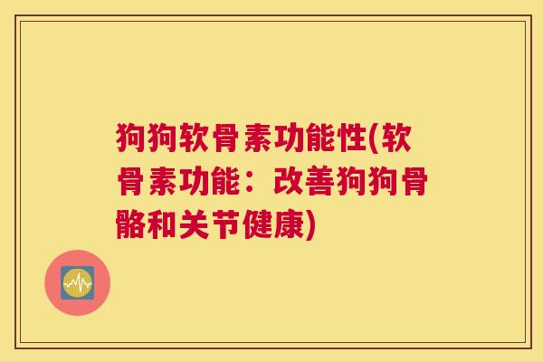 狗狗软骨素功能性(软骨素功能：改善狗狗骨骼和关节健康)
