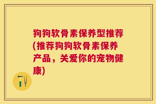 狗狗软骨素保养型推荐(推荐狗狗软骨素保养产品，关爱你的宠物健康)