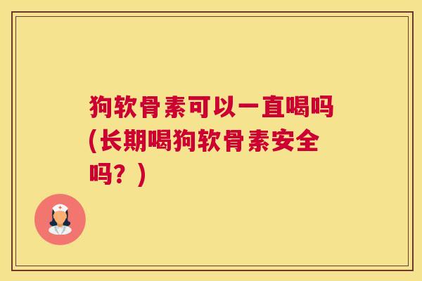 狗软骨素可以一直喝吗(长期喝狗软骨素安全吗？)