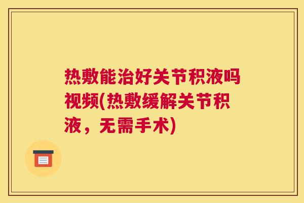 热敷能治好关节积液吗视频(热敷缓解关节积液，无需手术)