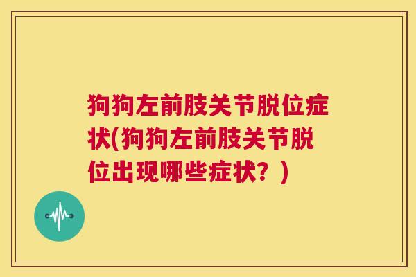 狗狗左前肢关节脱位症状(狗狗左前肢关节脱位出现哪些症状？)
