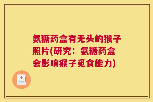 氨糖药盒有无头的猴子照片(研究：氨糖药盒会影响猴子觅食能力)