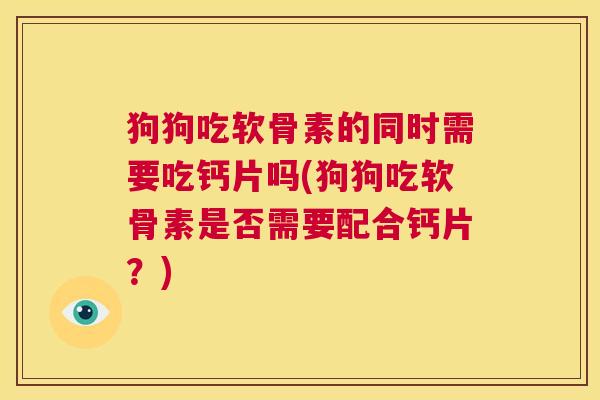狗狗吃软骨素的同时需要吃钙片吗(狗狗吃软骨素是否需要配合钙片？)
