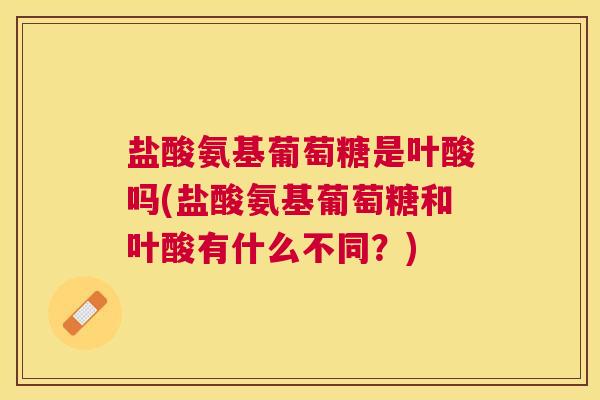 盐酸氨基葡萄糖是叶酸吗(盐酸氨基葡萄糖和叶酸有什么不同？)