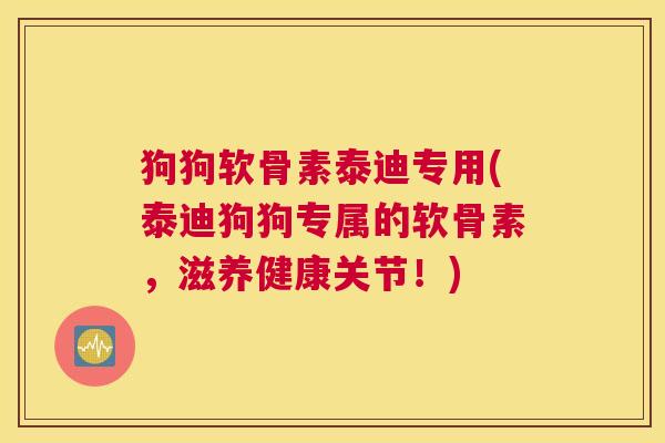 狗狗软骨素泰迪专用(泰迪狗狗专属的软骨素，滋养健康关节！)