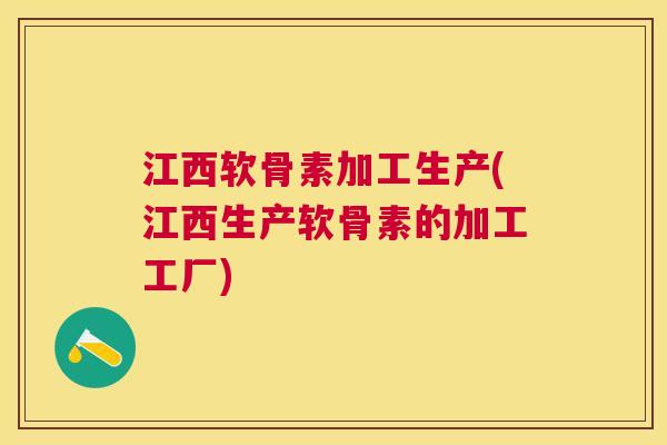 江西软骨素加工生产(江西生产软骨素的加工工厂)