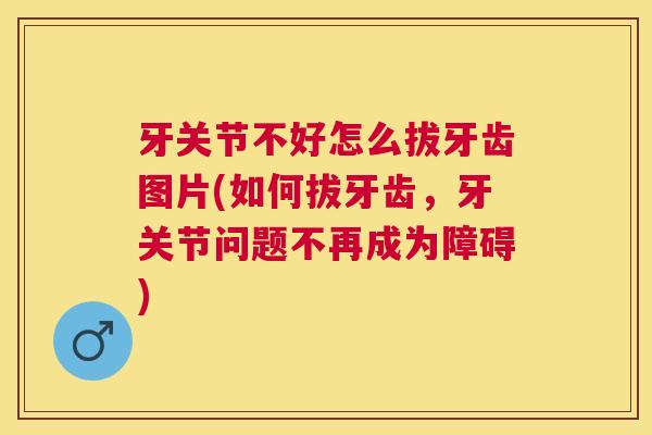 牙关节不好怎么拔牙齿图片(如何拔牙齿，牙关节问题不再成为障碍)