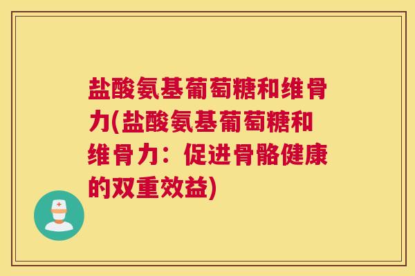 盐酸氨基葡萄糖和维骨力(盐酸氨基葡萄糖和维骨力：促进骨骼健康的双重效益)