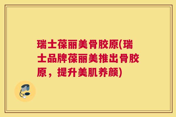 瑞士葆丽美骨胶原(瑞士品牌葆丽美推出骨胶原，提升美肌养颜)