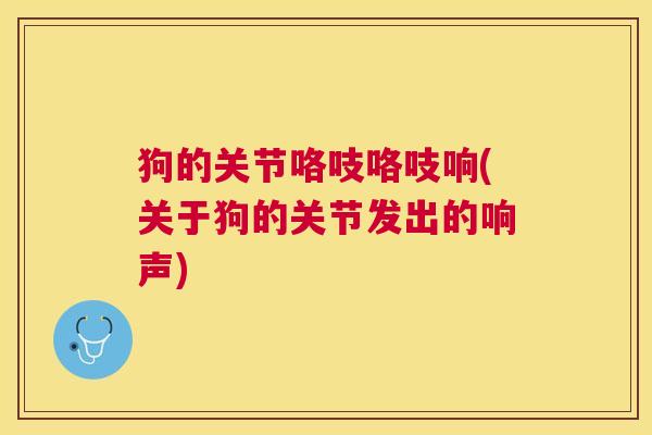 狗的关节咯吱咯吱响(关于狗的关节发出的响声)