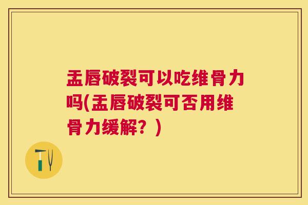 盂唇破裂可以吃维骨力吗(盂唇破裂可否用维骨力缓解？)